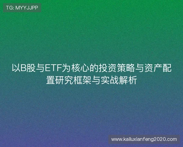 以B股与ETF为核心的投资策略与资产配置研究框架与实战解析 以B股与ETF为核心的投资策略与资产配置研究框架与实战解析