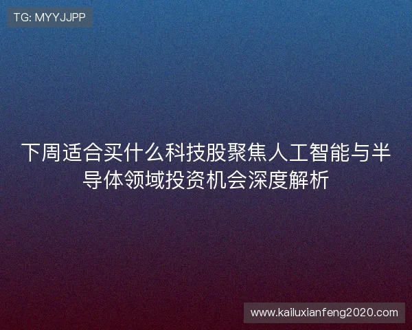 下周适合买什么科技股聚焦人工智能与半导体领域投资机会深度解析