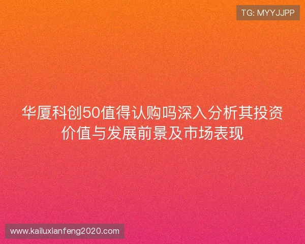 华厦科创50值得认购吗深入分析其投资价值与发展前景及市场表现 华厦科创50值得认购吗深入分析其投资价值与发展前景及市场表现